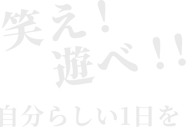 笑え！遊べ！！自分らしい1日を